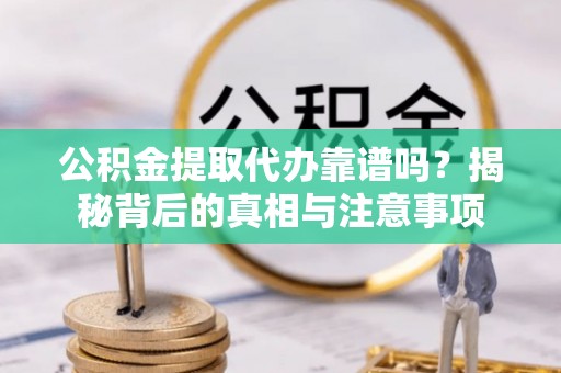 彭山公积金提取代办靠谱吗？揭秘背后的真相与注意事项
