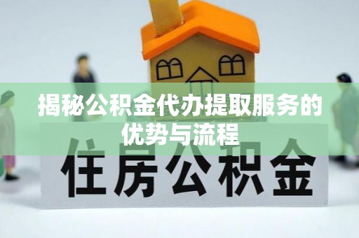 彭山揭秘公积金代办提取服务的优势与流程