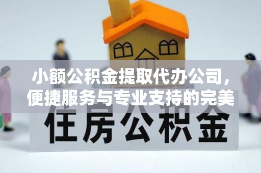彭山小额公积金提取代办公司，便捷服务与专业支持的完美结合