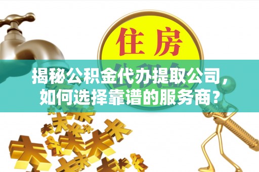 彭山揭秘公积金代办提取公司，如何选择靠谱的服务商？