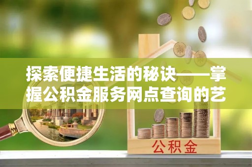 彭山探索便捷生活的秘诀——掌握公积金服务网点查询的艺术