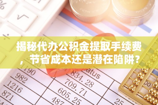 彭山揭秘代办公积金提取手续费，节省成本还是潜在陷阱？