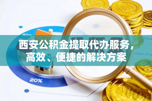彭山西安公积金提取代办服务，高效、便捷的解决方案