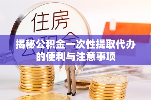 彭山揭秘公积金一次性提取代办的便利与注意事项