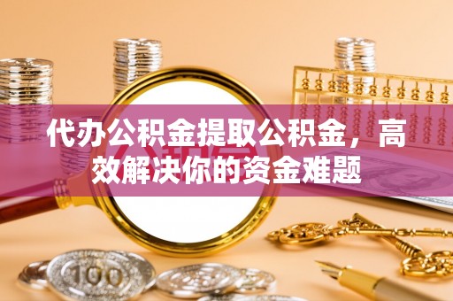 彭山代办公积金提取公积金，高效解决你的资金难题