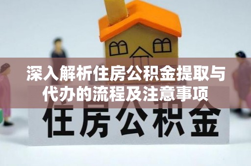 彭山深入解析住房公积金提取与代办的流程及注意事项
