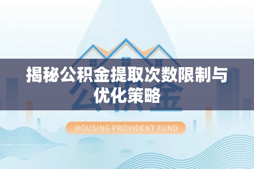 彭山揭秘公积金提取次数限制与优化策略