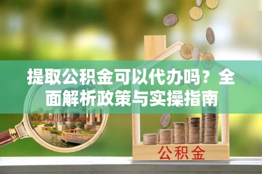彭山提取公积金可以代办吗？全面解析政策与实操指南