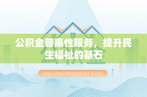 彭山公积金普惠性服务，提升民生福祉的基石