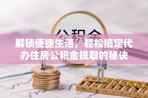 彭山解锁便捷生活，轻松搞定代办住房公积金提取的秘诀