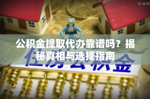 彭山公积金提取代办靠谱吗？揭秘真相与选择指南
