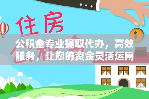 彭山公积金专业提取代办，高效服务，让您的资金灵活运用
