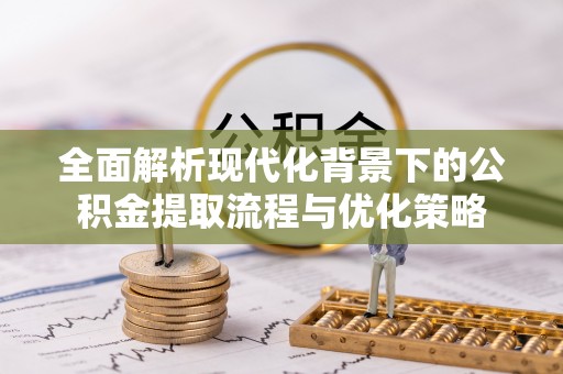 彭山全面解析现代化背景下的公积金提取流程与优化策略