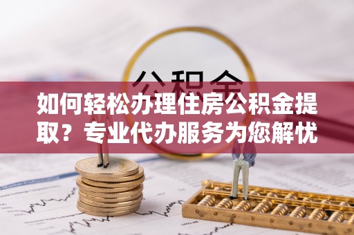 彭山如何轻松办理住房公积金提取？专业代办服务为您解忧