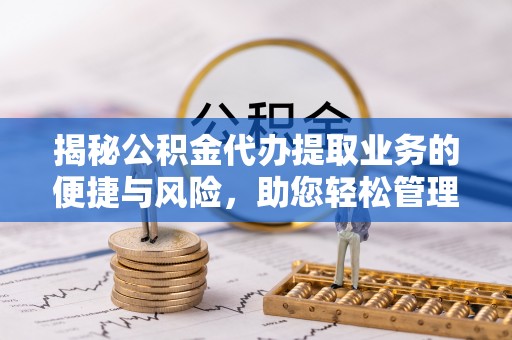 彭山揭秘公积金代办提取业务的便捷与风险，助您轻松管理个人财务