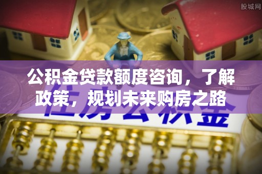 彭山公积金贷款额度咨询，了解政策，规划未来购房之路