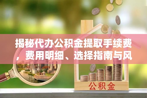 彭山揭秘代办公积金提取手续费，费用明细、选择指南与风险防范