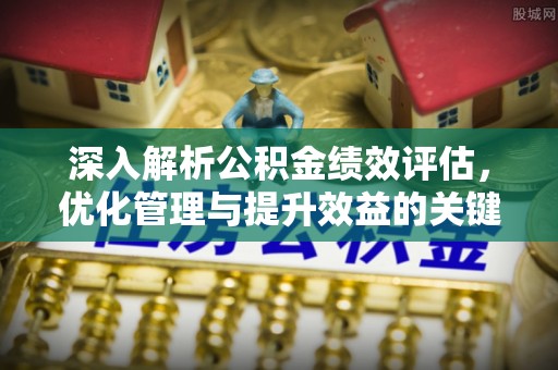 彭山深入解析公积金绩效评估，优化管理与提升效益的关键路径