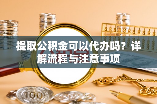 彭山提取公积金可以代办吗？详解流程与注意事项