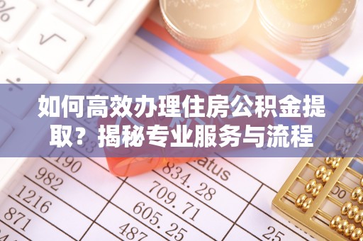 彭山如何高效办理住房公积金提取？揭秘专业服务与流程