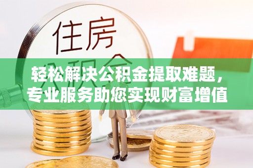 彭山轻松解决公积金提取难题，专业服务助您实现财富增值——代办公积金提取
