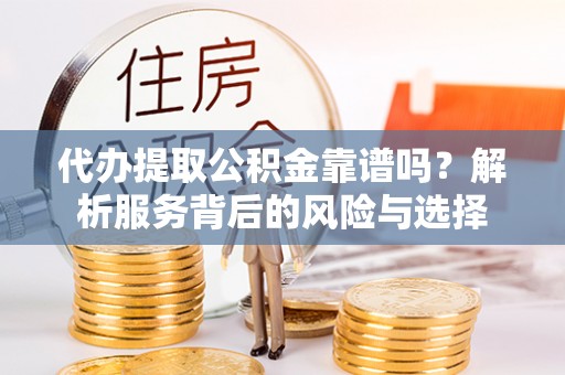 彭山代办提取公积金靠谱吗？解析服务背后的风险与选择