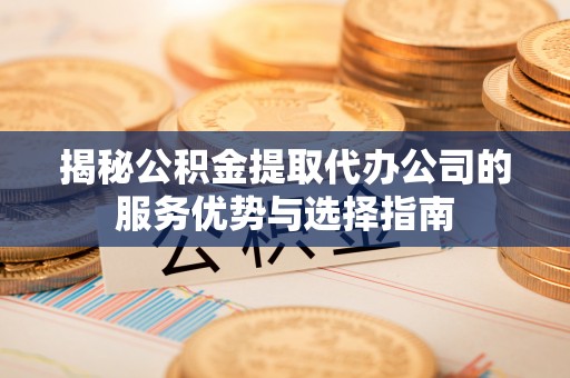彭山揭秘公积金提取代办公司的服务优势与选择指南