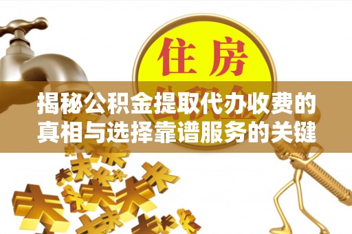 彭山揭秘公积金提取代办收费的真相与选择靠谱服务的关键