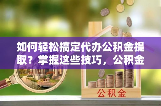 彭山如何轻松搞定代办公积金提取？掌握这些技巧，公积金到手不是梦！