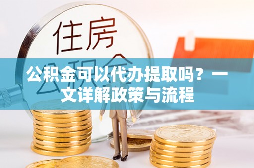 彭山公积金可以代办提取吗？一文详解政策与流程