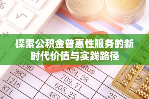 彭山探索公积金普惠性服务的新时代价值与实践路径
