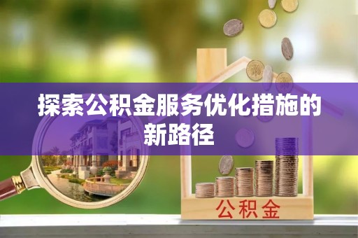 彭山探索公积金服务优化措施的新路径