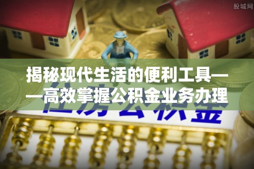 彭山揭秘现代生活的便利工具——高效掌握公积金业务办理流程的关键步骤