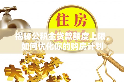 彭山揭秘公积金贷款额度上限，如何优化你的购房计划
