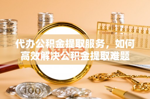 彭山代办公积金提取服务，如何高效解决公积金提取难题
