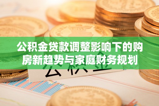 彭山公积金贷款调整影响下的购房新趋势与家庭财务规划