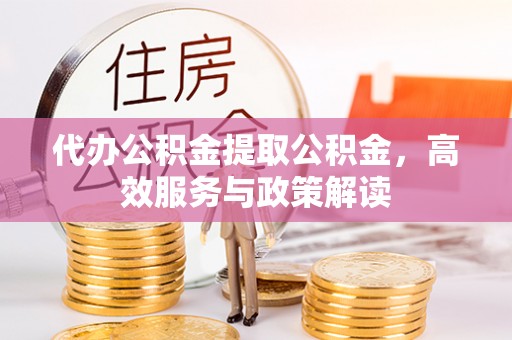彭山代办公积金提取公积金，高效服务与政策解读