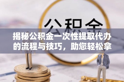彭山揭秘公积金一次性提取代办的流程与技巧，助您轻松拿钱！