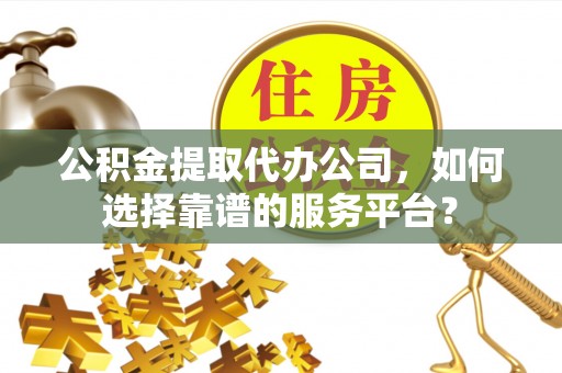 彭山公积金提取代办公司，如何选择靠谱的服务平台？