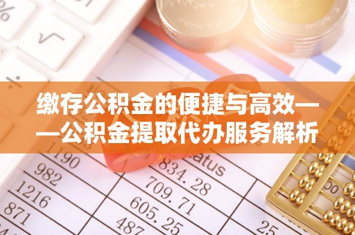 彭山缴存公积金的便捷与高效——公积金提取代办服务解析