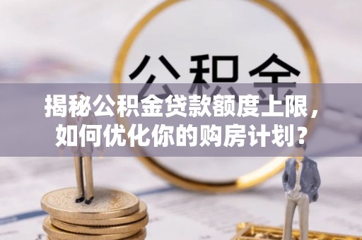 彭山揭秘公积金贷款额度上限，如何优化你的购房计划？