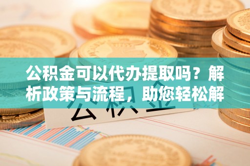 彭山公积金可以代办提取吗？解析政策与流程，助您轻松解决疑问