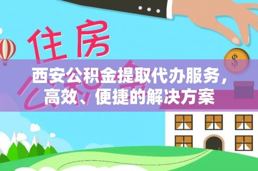 彭山西安公积金提取代办服务，高效、便捷的解决方案