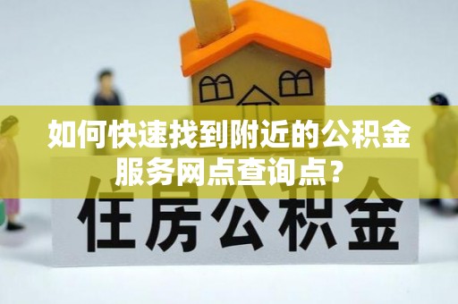 彭山如何快速找到附近的公积金服务网点查询点？