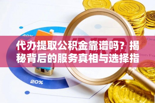 彭山代办提取公积金靠谱吗？揭秘背后的服务真相与选择指南