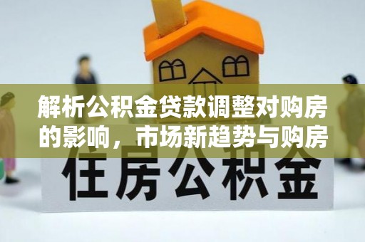彭山解析公积金贷款调整对购房的影响，市场新趋势与购房者策略