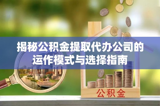 彭山揭秘公积金提取代办公司的运作模式与选择指南
