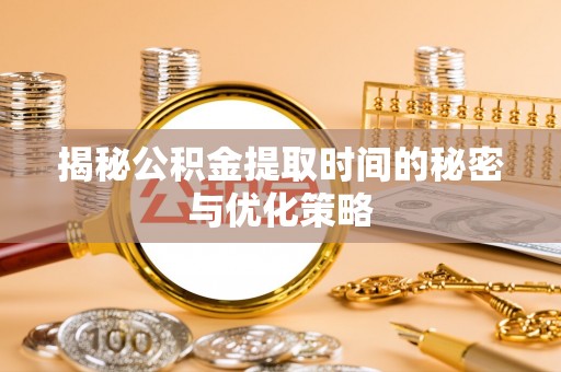 彭山揭秘公积金提取时间的秘密与优化策略