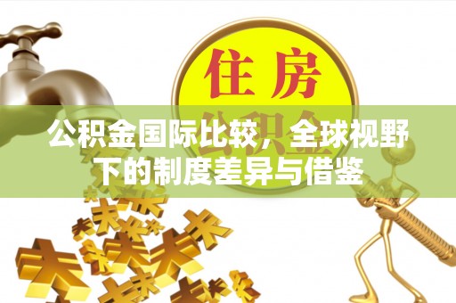 彭山公积金国际比较，全球视野下的制度差异与借鉴