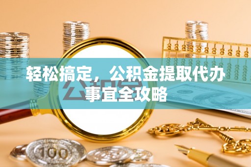 彭山轻松搞定，公积金提取代办事宜全攻略